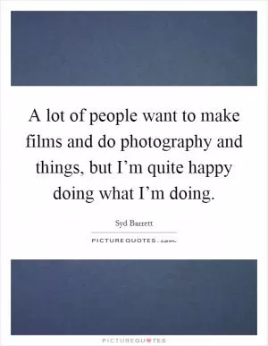 A lot of people want to make films and do photography and things, but I’m quite happy doing what I’m doing Picture Quote #1