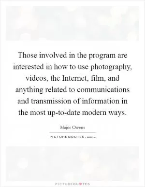 Those involved in the program are interested in how to use photography, videos, the Internet, film, and anything related to communications and transmission of information in the most up-to-date modern ways Picture Quote #1