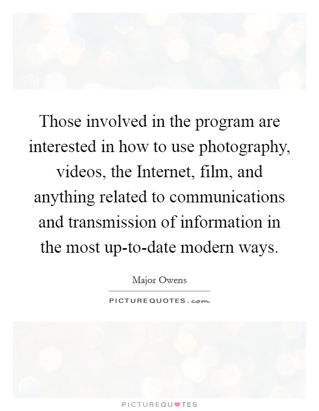 Those involved in the program are interested in how to use photography, videos, the Internet, film, and anything related to communications and transmission of information in the most up-to-date modern ways. Picture Quote #1