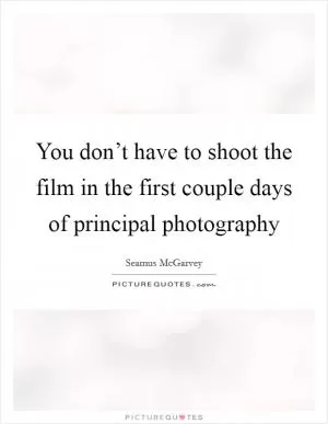 You don’t have to shoot the film in the first couple days of principal photography Picture Quote #1