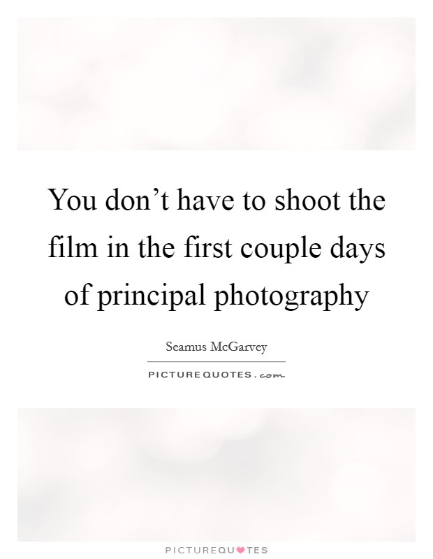 You don't have to shoot the film in the first couple days of principal photography Picture Quote #1