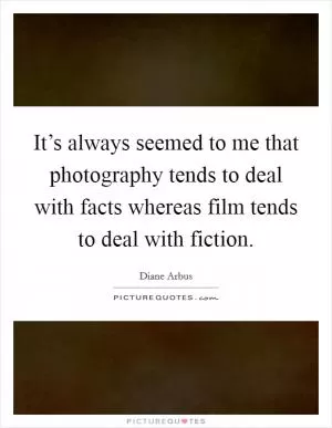 It’s always seemed to me that photography tends to deal with facts whereas film tends to deal with fiction Picture Quote #1