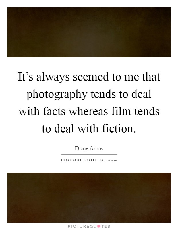 It's always seemed to me that photography tends to deal with facts whereas film tends to deal with fiction. Picture Quote #1