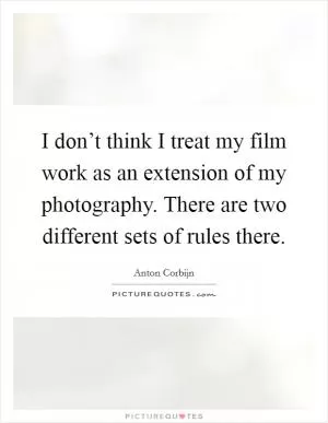 I don’t think I treat my film work as an extension of my photography. There are two different sets of rules there Picture Quote #1