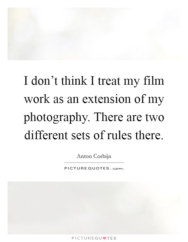 I don't think I treat my film work as an extension of my photography. There are two different sets of rules there. Picture Quote #1