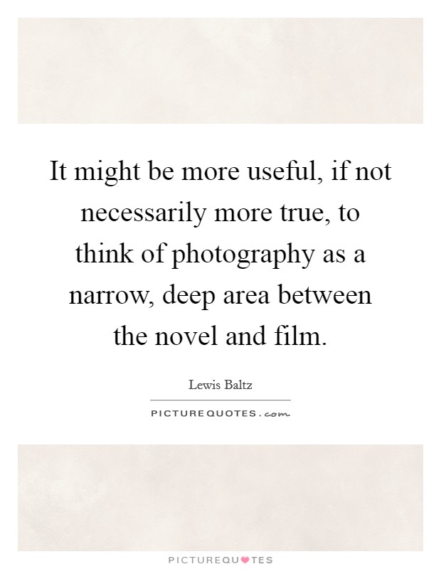 It might be more useful, if not necessarily more true, to think of photography as a narrow, deep area between the novel and film. Picture Quote #1