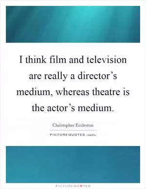 I think film and television are really a director’s medium, whereas theatre is the actor’s medium Picture Quote #1