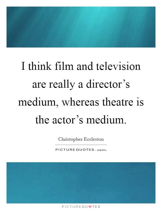 I think film and television are really a director's medium, whereas theatre is the actor's medium. Picture Quote #1