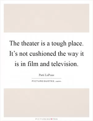 The theater is a tough place. It’s not cushioned the way it is in film and television Picture Quote #1