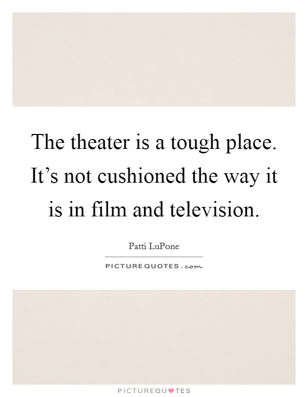The theater is a tough place. It's not cushioned the way it is in film and television. Picture Quote #1