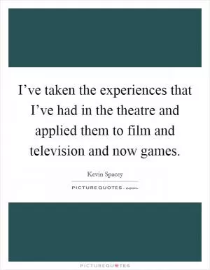 I’ve taken the experiences that I’ve had in the theatre and applied them to film and television and now games Picture Quote #1