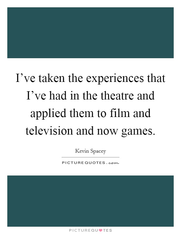 I've taken the experiences that I've had in the theatre and applied them to film and television and now games. Picture Quote #1