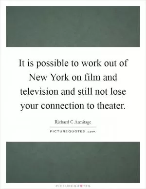 It is possible to work out of New York on film and television and still not lose your connection to theater Picture Quote #1