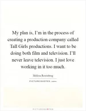 My plan is, I’m in the process of creating a production company called Tall Girls productions. I want to be doing both film and television. I’ll never leave television. I just love working in it too much Picture Quote #1