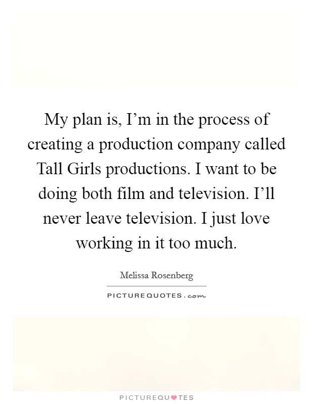 My plan is, I'm in the process of creating a production company called Tall Girls productions. I want to be doing both film and television. I'll never leave television. I just love working in it too much. Picture Quote #1