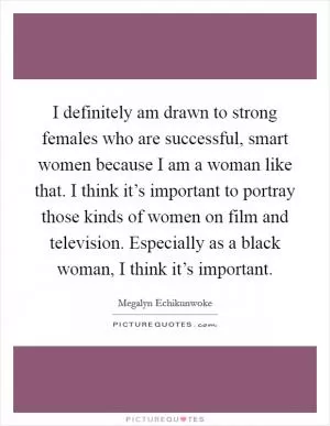 I definitely am drawn to strong females who are successful, smart women because I am a woman like that. I think it’s important to portray those kinds of women on film and television. Especially as a black woman, I think it’s important Picture Quote #1
