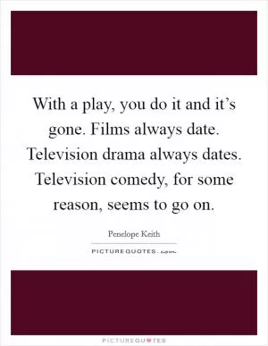 With a play, you do it and it’s gone. Films always date. Television drama always dates. Television comedy, for some reason, seems to go on Picture Quote #1