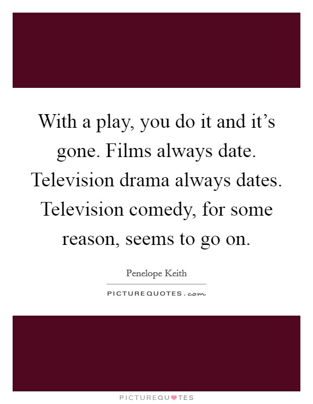With a play, you do it and it's gone. Films always date. Television drama always dates. Television comedy, for some reason, seems to go on. Picture Quote #1