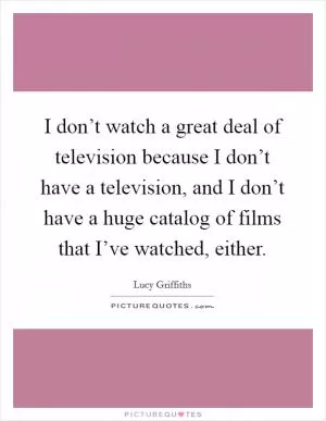 I don’t watch a great deal of television because I don’t have a television, and I don’t have a huge catalog of films that I’ve watched, either Picture Quote #1