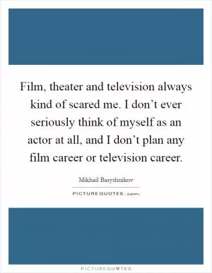 Film, theater and television always kind of scared me. I don’t ever seriously think of myself as an actor at all, and I don’t plan any film career or television career Picture Quote #1
