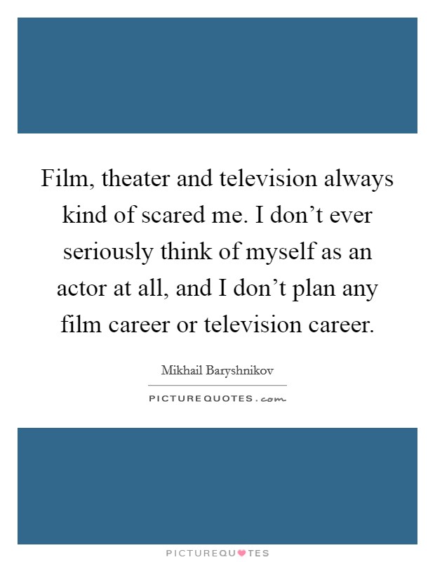 Film, theater and television always kind of scared me. I don't ever seriously think of myself as an actor at all, and I don't plan any film career or television career. Picture Quote #1