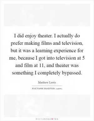 I did enjoy theater. I actually do prefer making films and television, but it was a learning experience for me, because I got into television at 5 and film at 11, and theater was something I completely bypassed Picture Quote #1