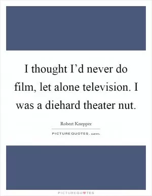I thought I’d never do film, let alone television. I was a diehard theater nut Picture Quote #1