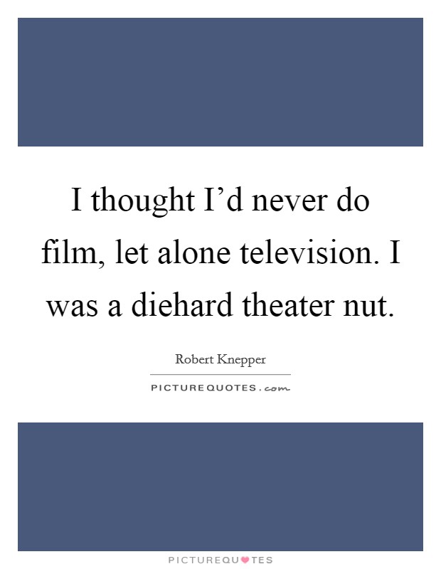 I thought I'd never do film, let alone television. I was a diehard theater nut. Picture Quote #1