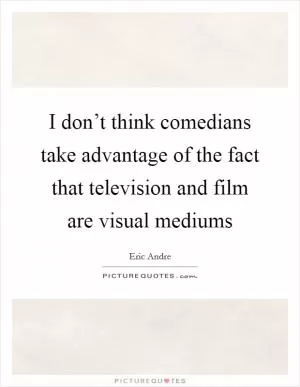 I don’t think comedians take advantage of the fact that television and film are visual mediums Picture Quote #1