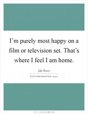 I’m purely most happy on a film or television set. That’s where I feel I am home Picture Quote #1
