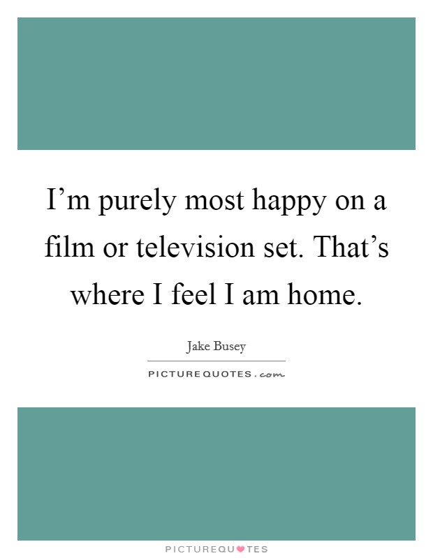 I'm purely most happy on a film or television set. That's where I feel I am home. Picture Quote #1
