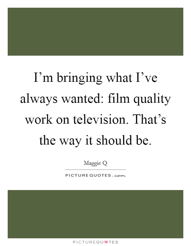 I'm bringing what I've always wanted: film quality work on television. That's the way it should be. Picture Quote #1