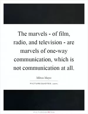 The marvels - of film, radio, and television - are marvels of one-way communication, which is not communication at all Picture Quote #1