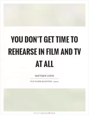 You don’t get time to rehearse in film and TV at all Picture Quote #1