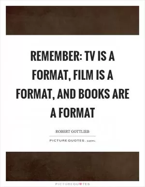 Remember: TV is a format, film is a format, and books are a format Picture Quote #1