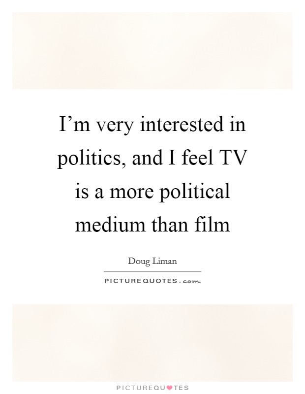 I'm very interested in politics, and I feel TV is a more political medium than film Picture Quote #1