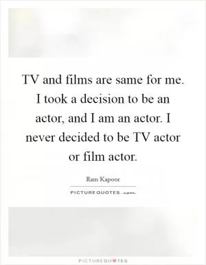 TV and films are same for me. I took a decision to be an actor, and I am an actor. I never decided to be TV actor or film actor Picture Quote #1
