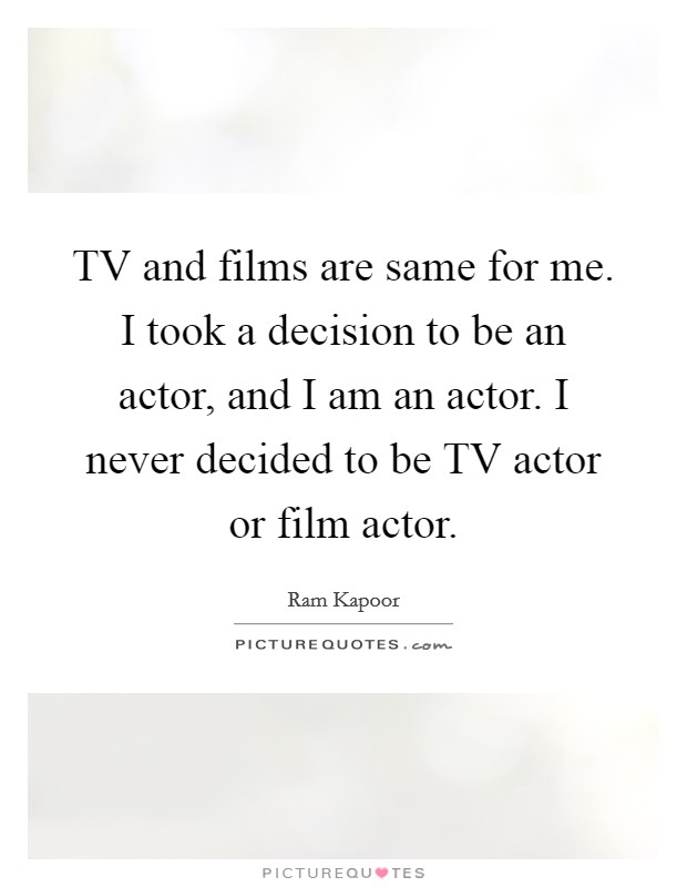 TV and films are same for me. I took a decision to be an actor, and I am an actor. I never decided to be TV actor or film actor. Picture Quote #1