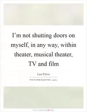 I’m not shutting doors on myself, in any way, within theater, musical theater, TV and film Picture Quote #1