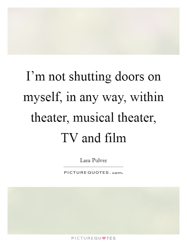 I'm not shutting doors on myself, in any way, within theater, musical theater, TV and film Picture Quote #1