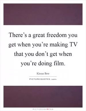 There’s a great freedom you get when you’re making TV that you don’t get when you’re doing film Picture Quote #1