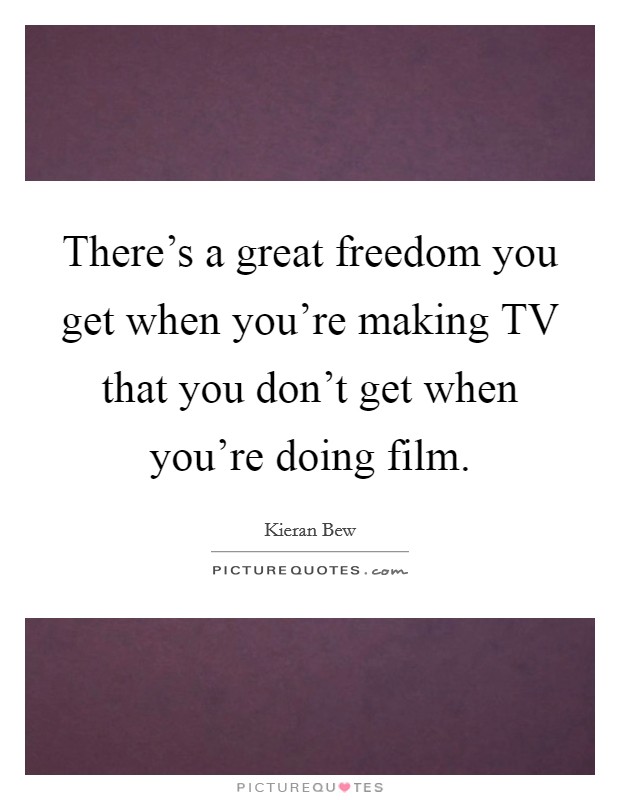There's a great freedom you get when you're making TV that you don't get when you're doing film. Picture Quote #1