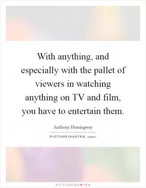 With anything, and especially with the pallet of viewers in watching anything on TV and film, you have to entertain them Picture Quote #1