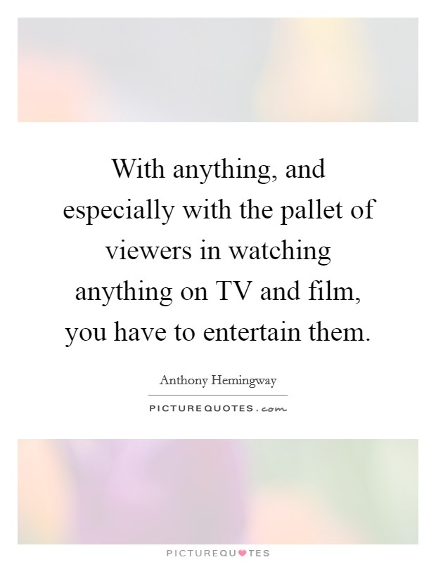 With anything, and especially with the pallet of viewers in watching anything on TV and film, you have to entertain them. Picture Quote #1