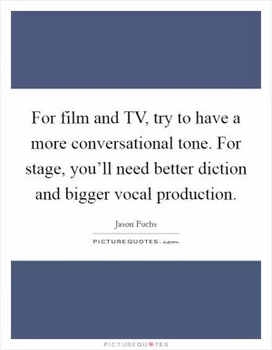 For film and TV, try to have a more conversational tone. For stage, you’ll need better diction and bigger vocal production Picture Quote #1