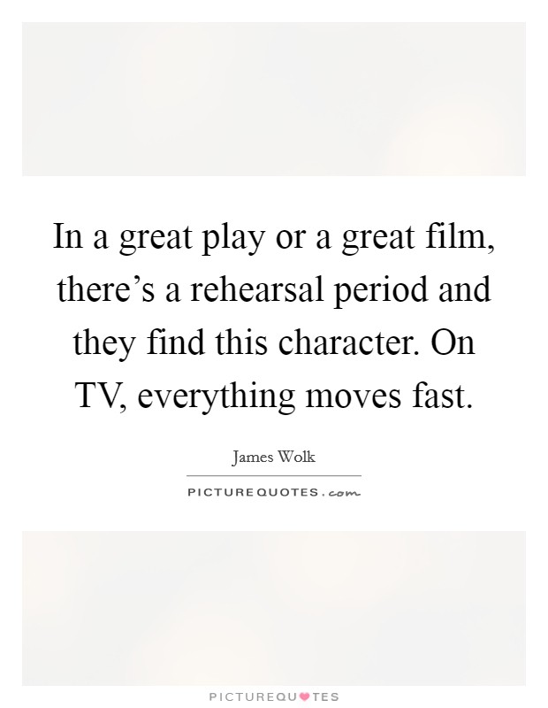 In a great play or a great film, there's a rehearsal period and they find this character. On TV, everything moves fast. Picture Quote #1