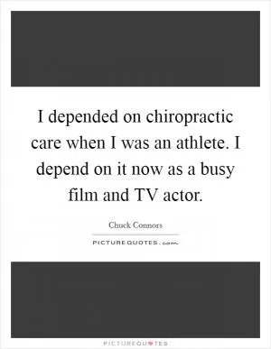 I depended on chiropractic care when I was an athlete. I depend on it now as a busy film and TV actor Picture Quote #1