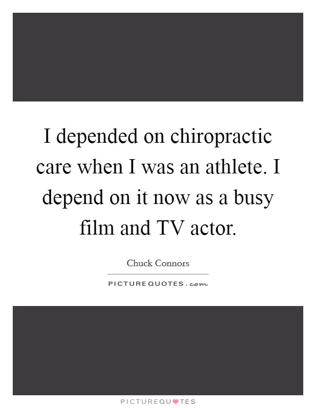 I depended on chiropractic care when I was an athlete. I depend on it now as a busy film and TV actor. Picture Quote #1