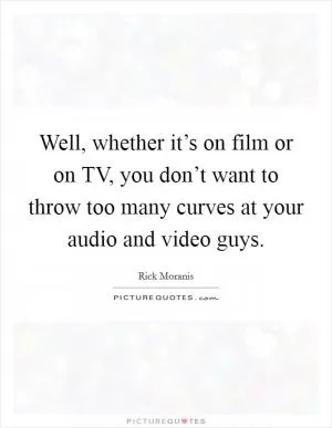 Well, whether it’s on film or on TV, you don’t want to throw too many curves at your audio and video guys Picture Quote #1