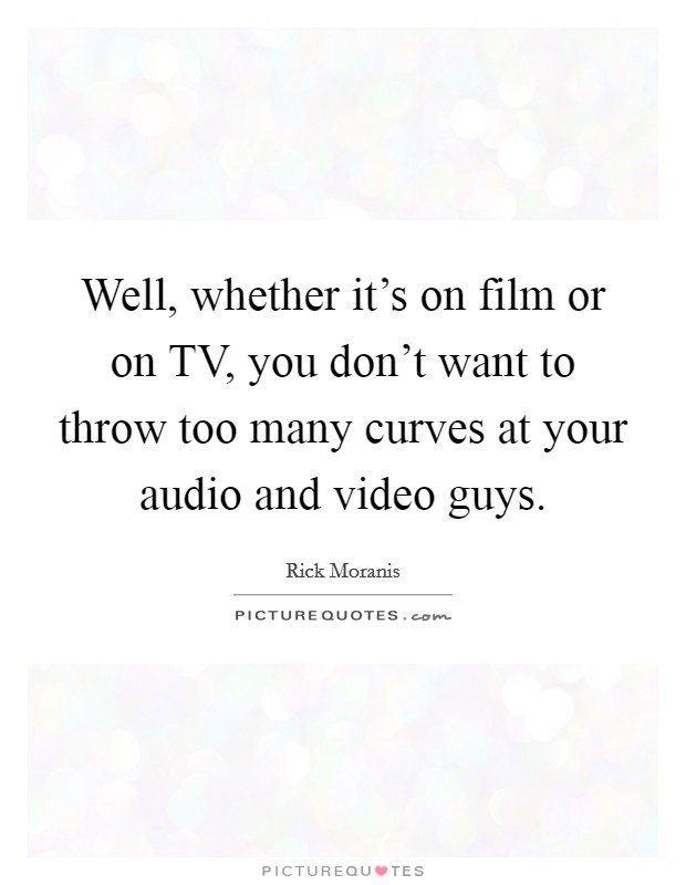 Well, whether it's on film or on TV, you don't want to throw too many curves at your audio and video guys. Picture Quote #1